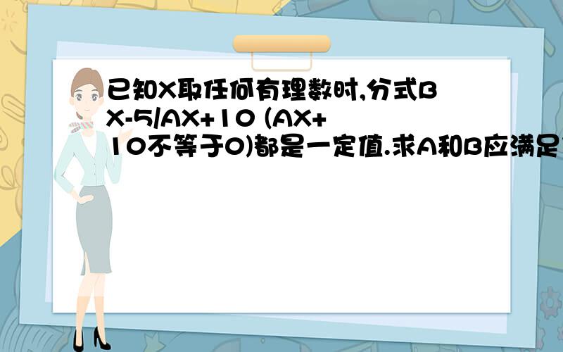 已知X取任何有理数时,分式BX-5/AX+10 (AX+10不等于0)都是一定值.求A和B应满足什么关系.并求出这个定值.定值已经求出来了.就差A B了.求AB的具体值