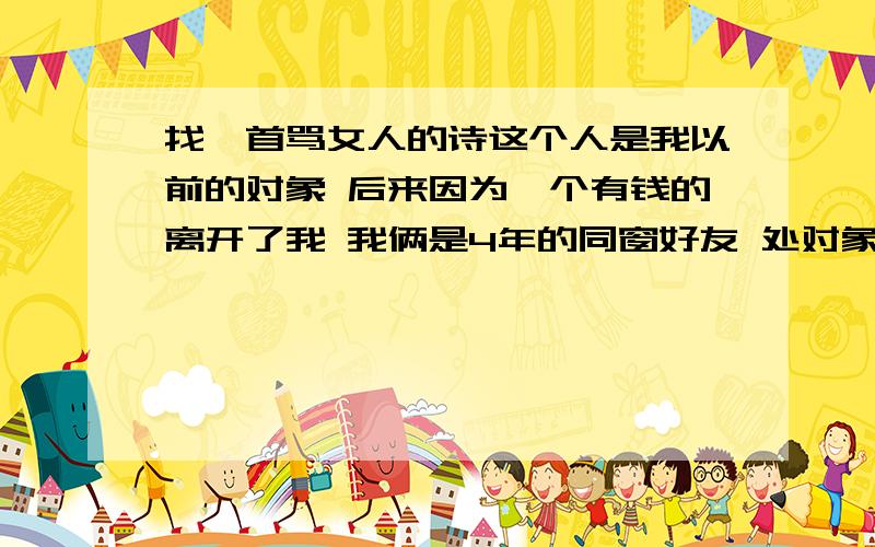 找一首骂女人的诗这个人是我以前的对象 后来因为一个有钱的离开了我 我俩是4年的同窗好友 处对象期间一直相敬如宾 后来发现她和俩个男生发生性关系 我想骂她