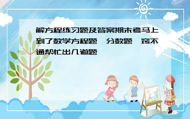 解方程练习题及答案期末考马上到了数学方程题,分数题一窍不通帮忙出几道题