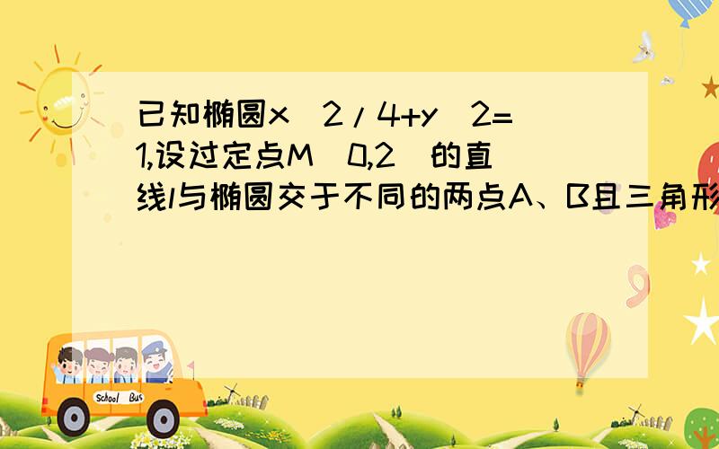 已知椭圆x^2/4+y^2=1,设过定点M(0,2)的直线l与椭圆交于不同的两点A、B且三角形AOB面积的最小值,并求直线l的方程.感谢各位大神的帮助啊~