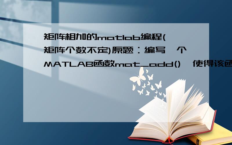 矩阵相加的matlab编程(矩阵个数不定)原题：编写一个MATLAB函数mat_add(),使得该函数能够接受任意多个矩阵相加,且其调用格式为A=mat_add(A1,A2,A3··········).