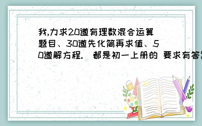 我,力求20道有理数混合运算题目、30道先化简再求值、50道解方程.（都是初一上册的 要求有答案）老师太贱了