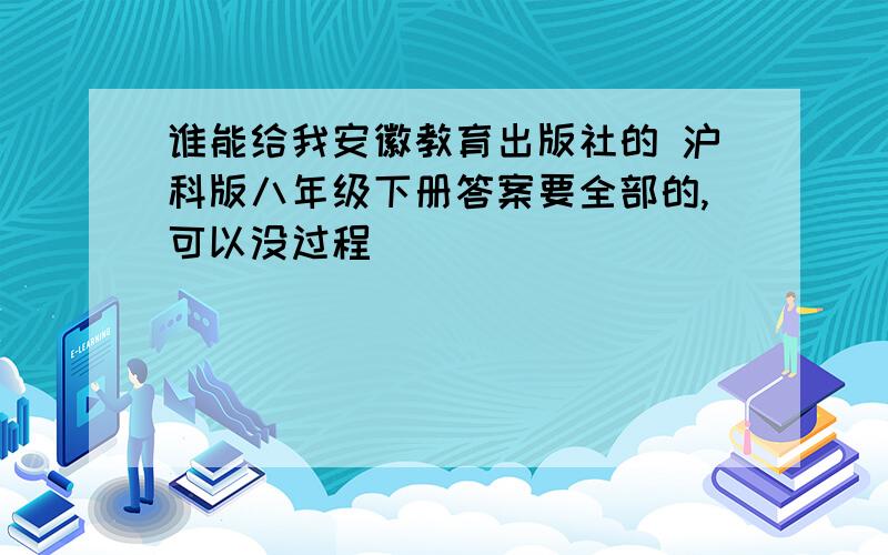 谁能给我安徽教育出版社的 沪科版八年级下册答案要全部的,可以没过程