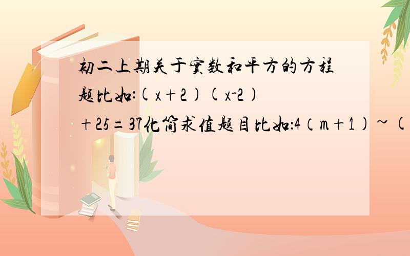 初二上期关于实数和平方的方程题比如:(x+2)(x-2)+25=37化简求值题目比如：4（m+1)~(平方）-(2m+5)(2m-5),其中m= -3.太难的不要太简单的也不用了,越多越好,至于选择题应用题填空题就不用麻烦找来了