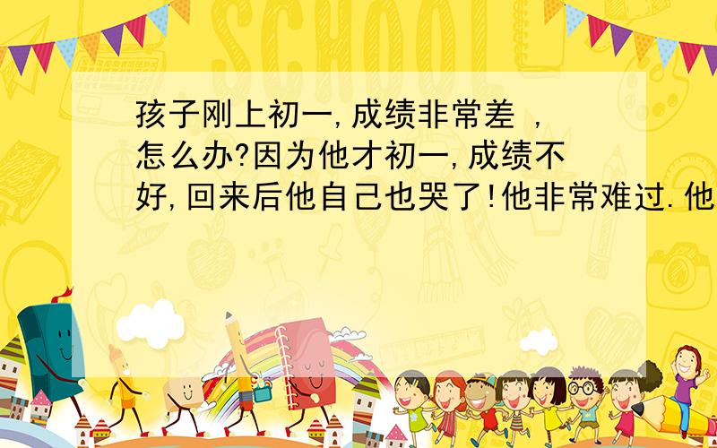 孩子刚上初一,成绩非常差 ,怎么办?因为他才初一,成绩不好,回来后他自己也哭了!他非常难过.他是班级里的小组长,他干活是最积极的.收本子是班级里最认真的.他说这些都是他自己能做到的.