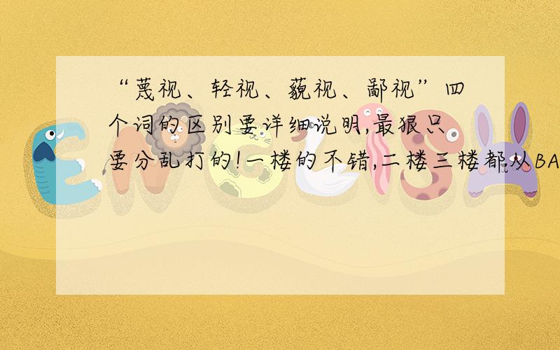 “蔑视、轻视、藐视、鄙视”四个词的区别要详细说明,最狠只要分乱打的!一楼的不错,二楼三楼都从BAIDU知道复过来的,我看过baidu那的答案,才问的!回答者不要应付了事!