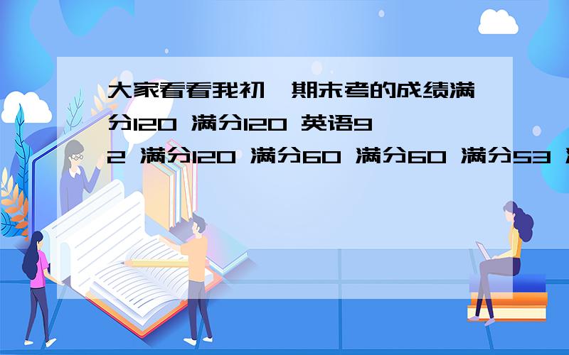 大家看看我初一期末考的成绩满分120 满分120 英语92 满分120 满分60 满分60 满分53 满分60 音美28 总分525分 我期末考的成绩是469 不算音美我这成绩行吗?英语我完全是个白痴 竟然考了92分 历史我