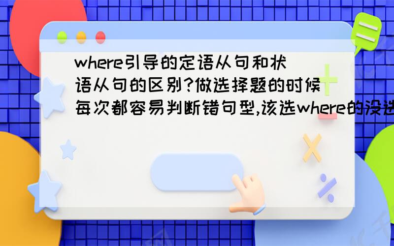 where引导的定语从句和状语从句的区别?做选择题的时候每次都容易判断错句型,该选where的没选.请问如何判断,稍微详细点,我的基础不大好,