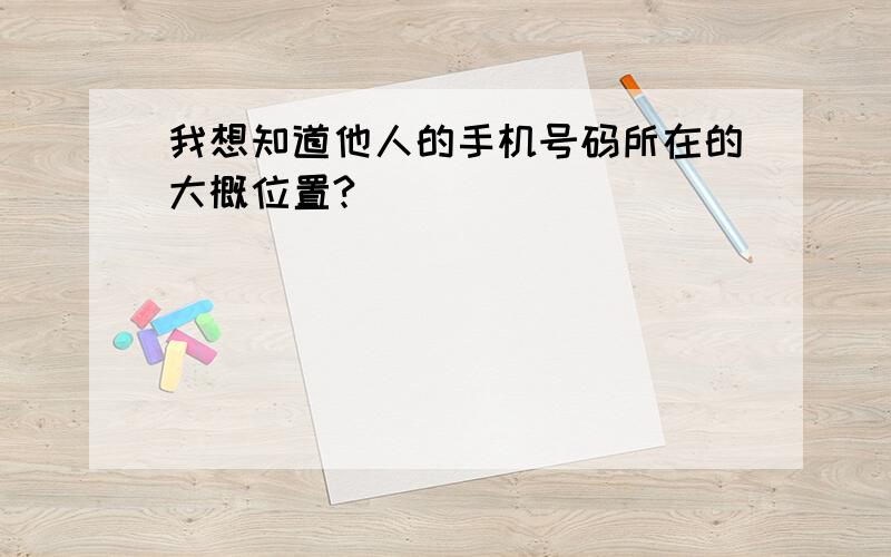 我想知道他人的手机号码所在的大概位置?