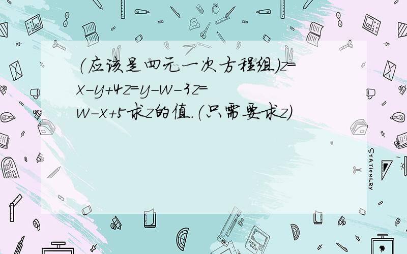 （应该是四元一次方程组）z=x-y+4z=y-w-3z=w-x+5求z的值.（只需要求z）