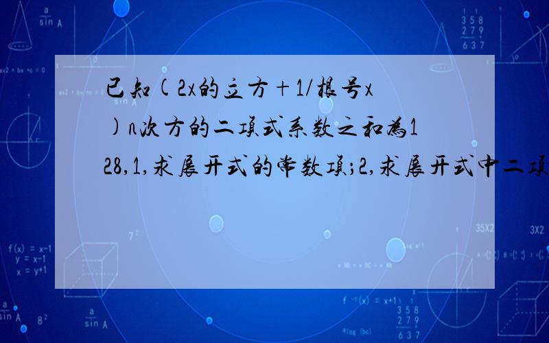 已知(2x的立方+1/根号x)n次方的二项式系数之和为128,1,求展开式的常数项；2,求展开式中二项式系数最大