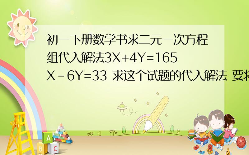 初一下册数学书求二元一次方程组代入解法3X+4Y=165X-6Y=33 求这个试题的代入解法 要将一变式