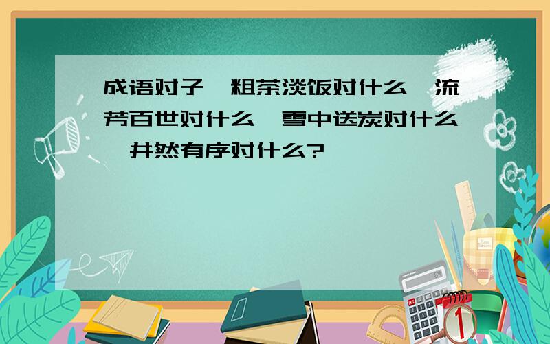 成语对子,粗茶淡饭对什么,流芳百世对什么,雪中送炭对什么,井然有序对什么?