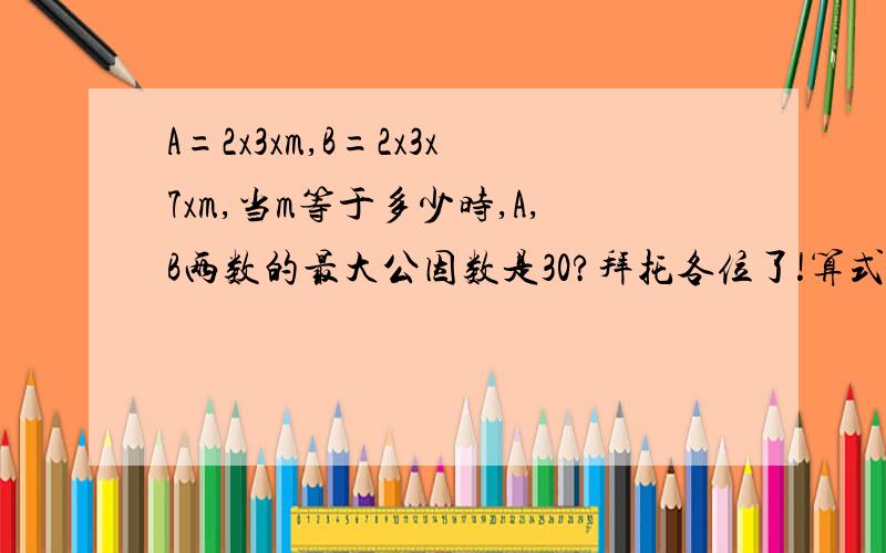 A=2x3xm,B=2x3x7xm,当m等于多少时,A,B两数的最大公因数是30?拜托各位了!算式答案写清楚哦!