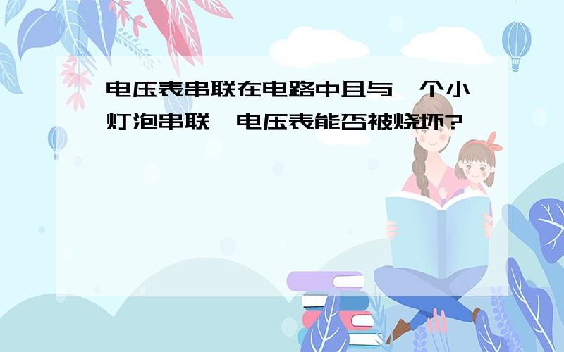 电压表串联在电路中且与一个小灯泡串联,电压表能否被烧坏?