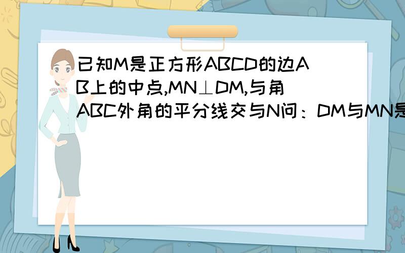 已知M是正方形ABCD的边AB上的中点,MN⊥DM,与角ABC外角的平分线交与N问：DM与MN是否相等