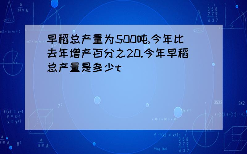 早稻总产量为500吨,今年比去年增产百分之20.今年早稻总产量是多少t