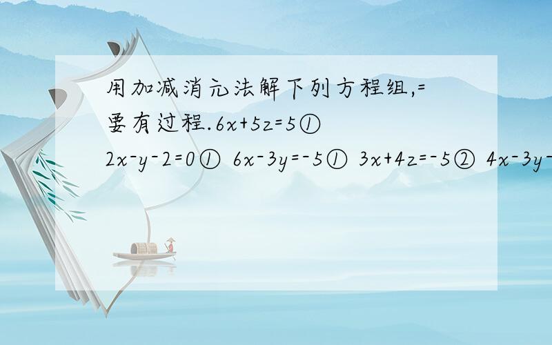 用加减消元法解下列方程组,=要有过程.6x+5z=5① 2x-y-2=0① 6x-3y=-5① 3x+4z=-5② 4x-3y-8=0② 4x-9y+1=0②注意：用加减消元法.额……这三个方程组是竖着看的= = 我不太明白1L说的。（理解能力有问题...