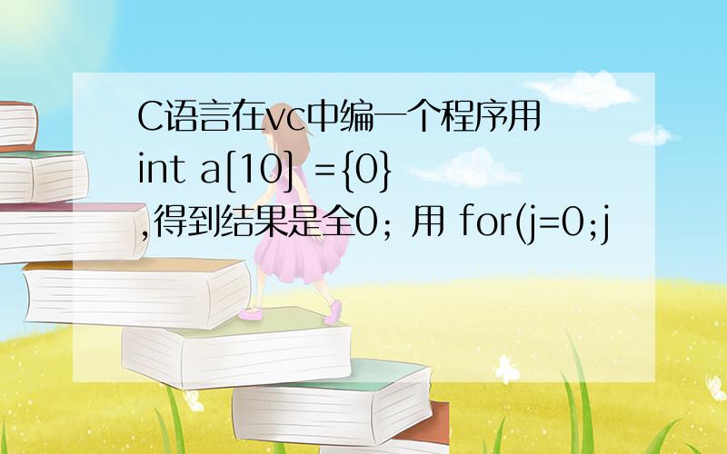 C语言在vc中编一个程序用 int a[10] ={0},得到结果是全0；用 for(j=0;j