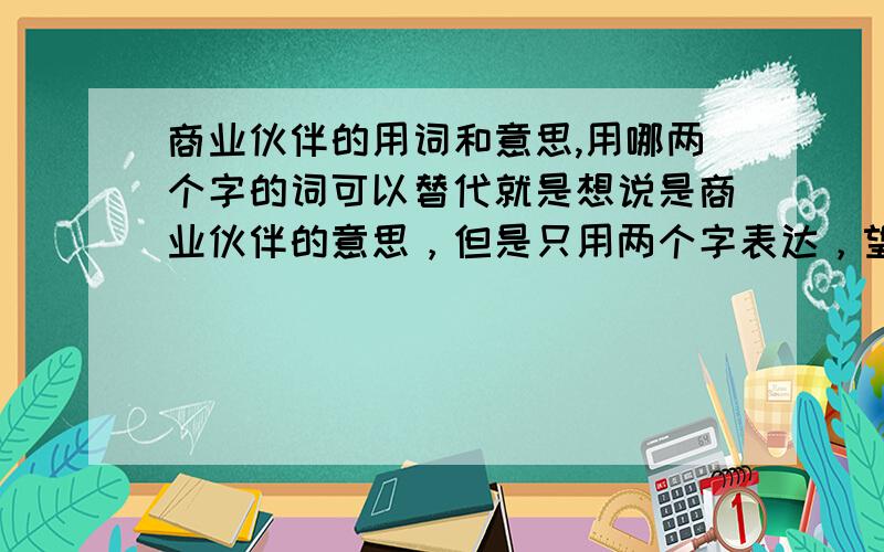 商业伙伴的用词和意思,用哪两个字的词可以替代就是想说是商业伙伴的意思，但是只用两个字表达，望能火速解决。