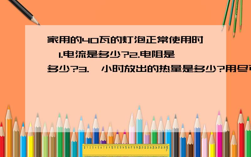 家用的40瓦的灯泡正常使用时,1.电流是多少?2.电阻是多少?3.一小时放出的热量是多少?用尽可能多的方法解答.