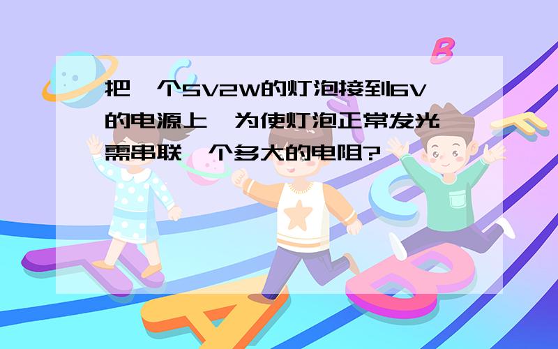 把一个5V2W的灯泡接到6V的电源上,为使灯泡正常发光,需串联一个多大的电阻?