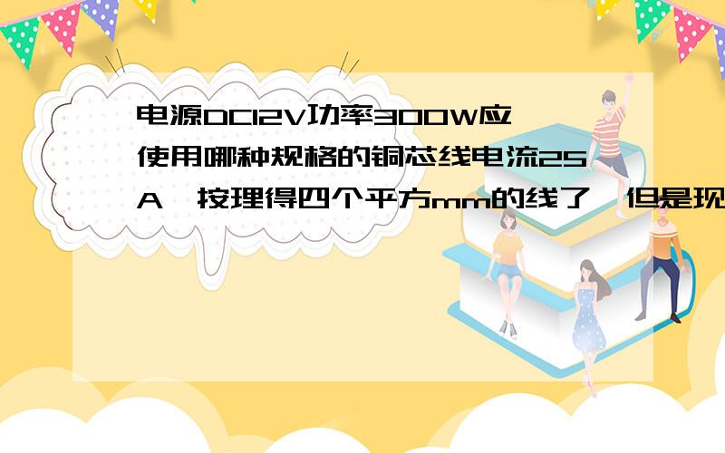 电源DC12V功率300W应使用哪种规格的铜芯线电流25A,按理得四个平方mm的线了,但是现在的车载逆变器采用的几乎就是一个平方的线.因为线很短,实际又很少跑到这大电流.当然你要是线长的话得计