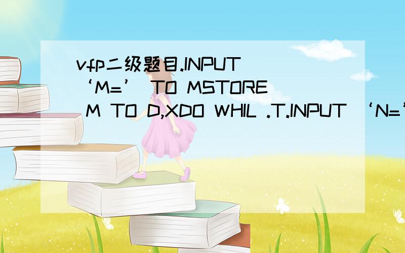 vfp二级题目.INPUT ‘M=’ TO MSTORE M TO D,XDO WHIL .T.INPUT ‘N=’ TO NIF N>DD=NENDIFIF X>NX=NENDIFIF N=0EXITENDIFENDDO D,XSET TALK ON (13) 输入5,2,8,2,1,0后,D的输出结果为,