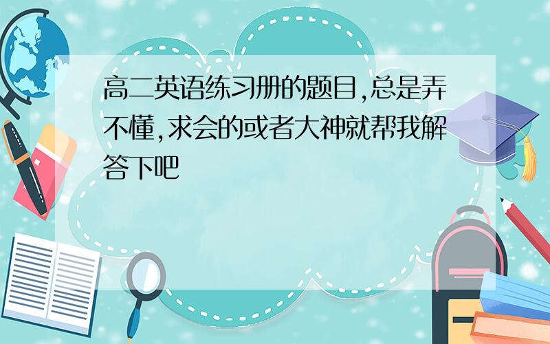 高二英语练习册的题目,总是弄不懂,求会的或者大神就帮我解答下吧