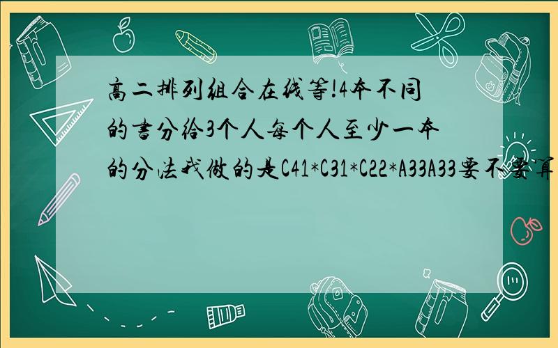 高二排列组合在线等!4本不同的书分给3个人每个人至少一本的分法我做的是C41*C31*C22*A33A33要不要算呢?应该怎么算呢?过程详细点啊~谢谢!没学过矩阵哦~谢谢公式