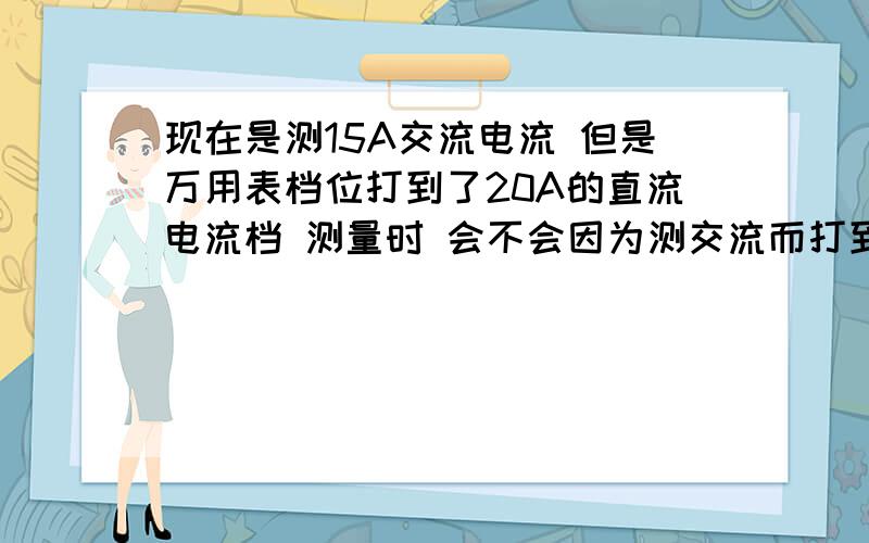 现在是测15A交流电流 但是万用表档位打到了20A的直流电流档 测量时 会不会因为测交流而打到直流档把万用表如果是电流很高的呢?会不会有什么危险