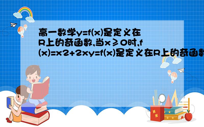 高一数学y=f(x)是定义在R上的奇函数,当x≥0时,f(x)=x2+2xy=f(x)是定义在R上的奇函数,当x≥0时,f(x)=x^2+2x,求x