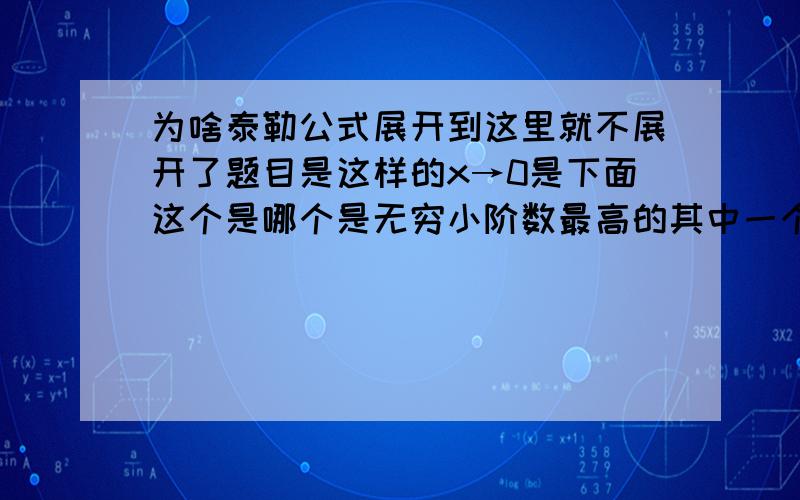 为啥泰勒公式展开到这里就不展开了题目是这样的x→0是下面这个是哪个是无穷小阶数最高的其中一个如图我不明白的是为啥展开到三次的时候就不展了上面的那个是选项下面的是后面的答