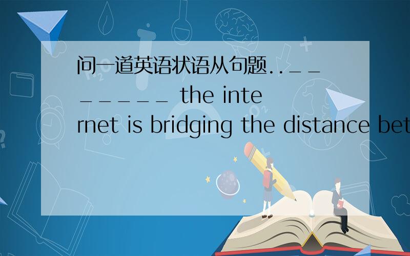 问一道英语状语从句题.._______ the internet is bridging the distance between people ,it may also be breaking some homes or will cause other family problems.A.when B.while C.as D.if 为什么不选C,随着网络消除人们之间的距离,它