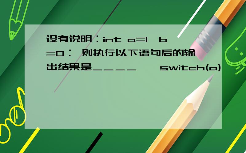 设有说明：int a=1,b=0； 则执行以下语句后的输出结果是＿＿＿＿　　switch(a)　　　{ case 1:　　　　　　　switch(b)　　　　　　　　{ case 0:printf(