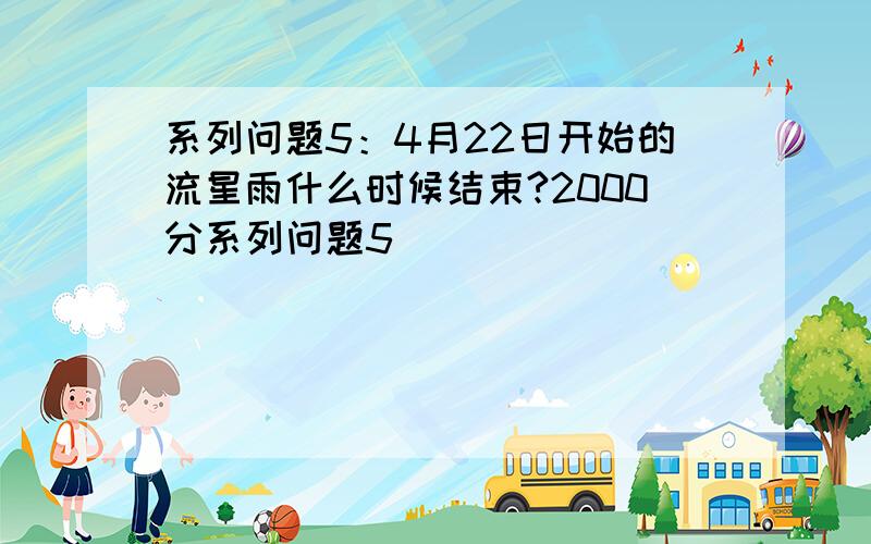 系列问题5：4月22日开始的流星雨什么时候结束?2000分系列问题5