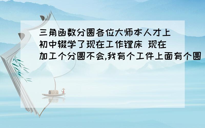 三角函数分圆各位大师本人才上初中辍学了现在工作镗床 现在加工个分圆不会,我有个工件上面有个圆 要分成6份 直径 175 师傅教我怎么算出来的 以中心到6个孔的距离 给下公式 最好给我个