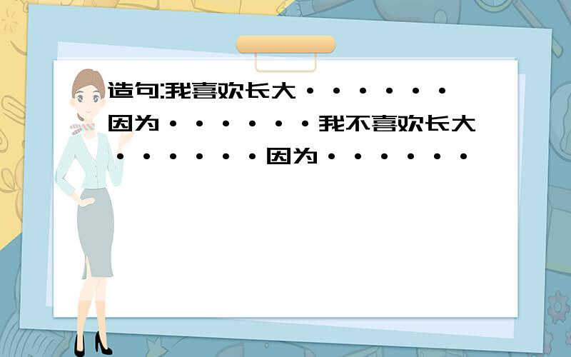 造句:我喜欢长大······因为······我不喜欢长大······因为······