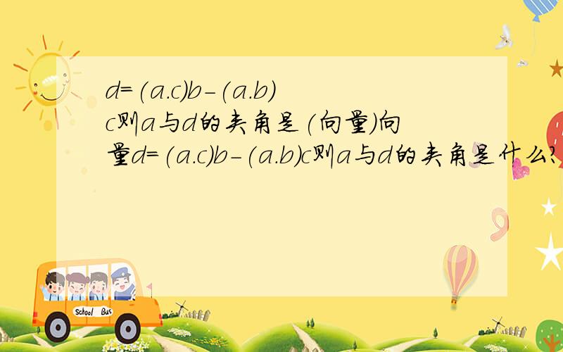 d=(a.c)b-(a.b)c则a与d的夹角是(向量)向量d=(a.c)b-(a.b)c则a与d的夹角是什么?abcd全都是向量