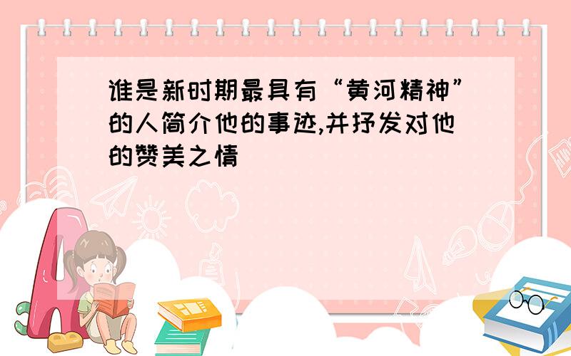 谁是新时期最具有“黄河精神”的人简介他的事迹,并抒发对他的赞美之情