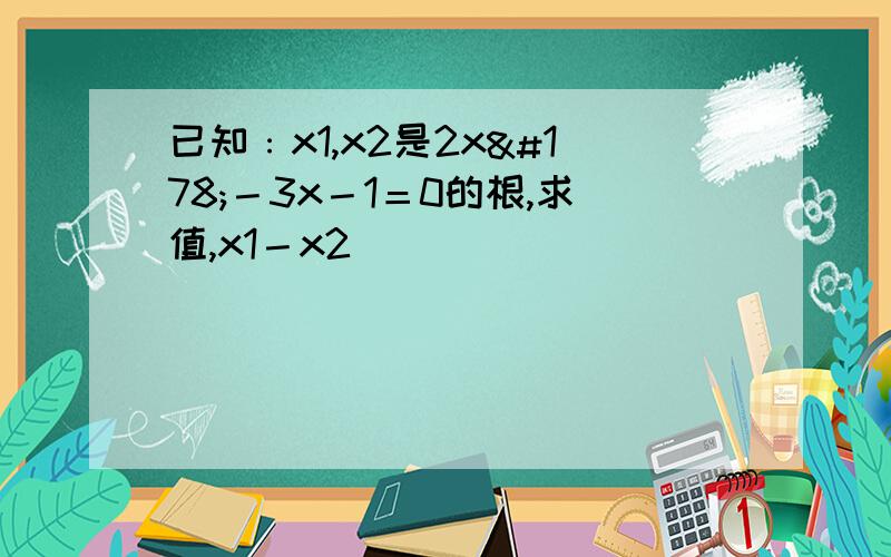 已知﹕x1,x2是2x²－3x－1＝0的根,求值,x1－x2