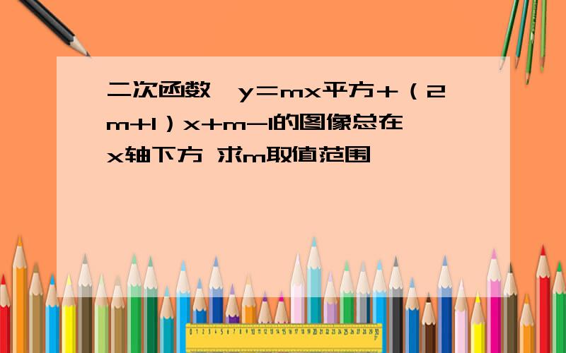 二次函数,y＝mx平方＋（2m+1）x+m-1的图像总在x轴下方 求m取值范围