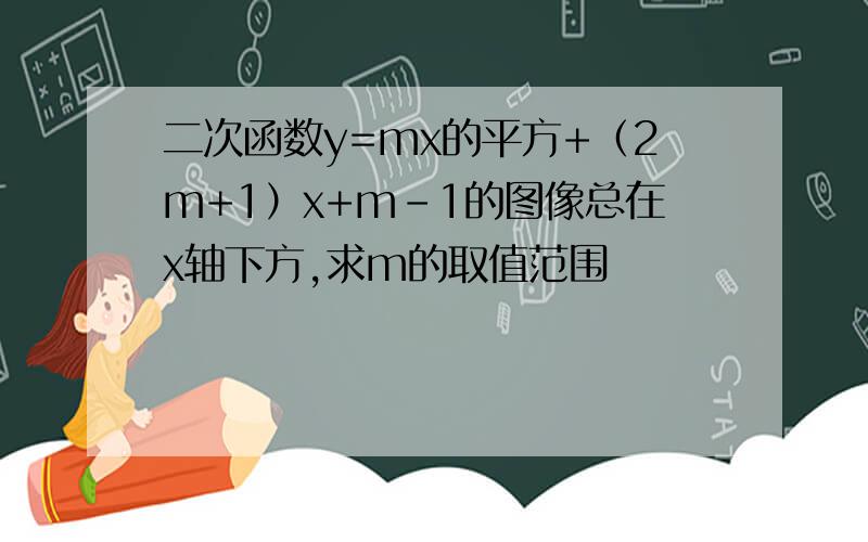 二次函数y=mx的平方+（2m+1）x+m-1的图像总在x轴下方,求m的取值范围