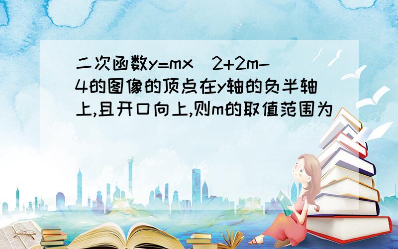 二次函数y=mx^2+2m-4的图像的顶点在y轴的负半轴上,且开口向上,则m的取值范围为（）