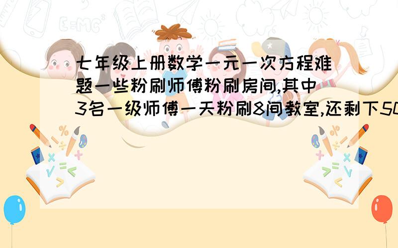 七年级上册数学一元一次方程难题一些粉刷师傅粉刷房间,其中3名一级师傅一天粉刷8间教室,还剩下50平方米没有刷完,另外5名二级粉刷师傅一天粉刷10间教室,并且多刷了40平方米,一名一级师