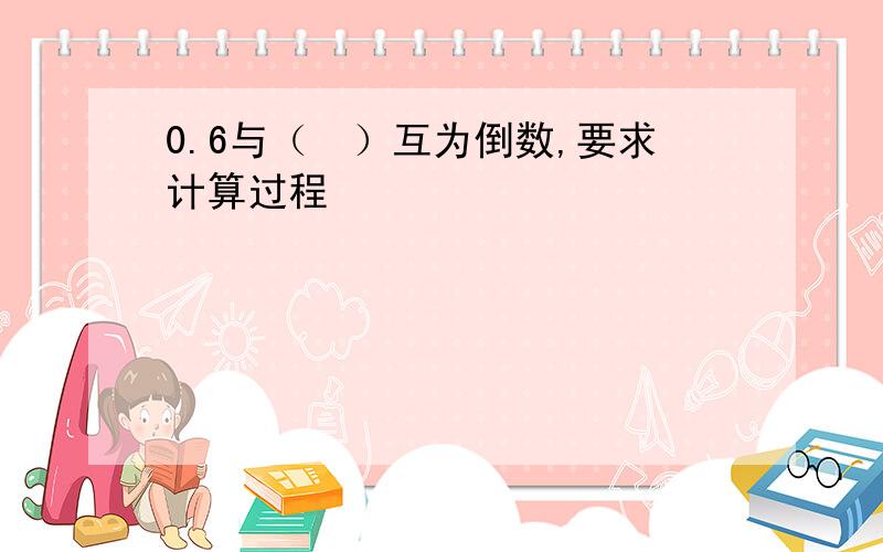 0.6与（　）互为倒数,要求计算过程