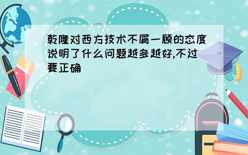 乾隆对西方技术不屑一顾的态度说明了什么问题越多越好,不过要正确