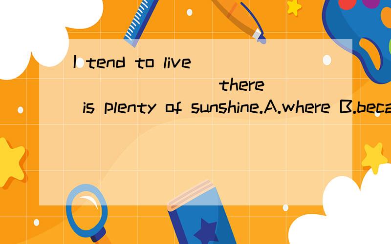 I tend to live _______ there is plenty of sunshine.A.where B.because C.which D.though