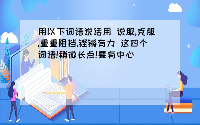 用以下词语说话用 说服,克服,重重阻挡,铿锵有力 这四个词语!稍微长点!要有中心