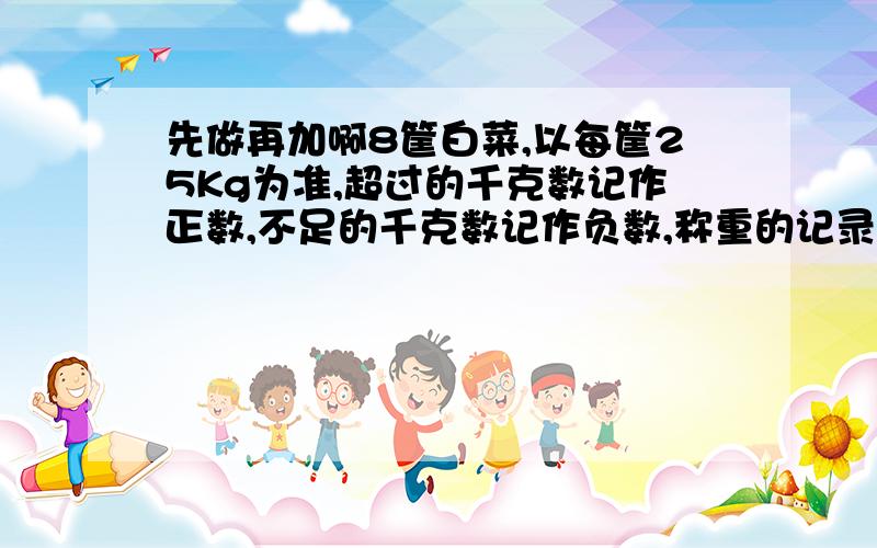 先做再加啊8筐白菜,以每筐25Kg为准,超过的千克数记作正数,不足的千克数记作负数,称重的记录为：1.5 -3 ＋2 -0.5 1 -2 -2 -2.5,则8筐白菜的总重量是多少?